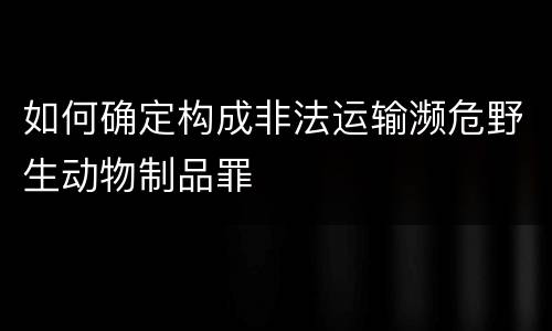 如何确定构成非法运输濒危野生动物制品罪