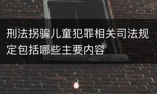 刑法拐骗儿童犯罪相关司法规定包括哪些主要内容