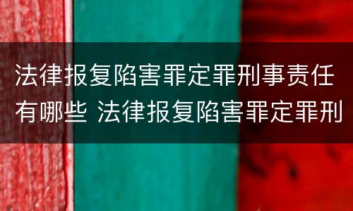 法律报复陷害罪定罪刑事责任有哪些 法律报复陷害罪定罪刑事责任有哪些
