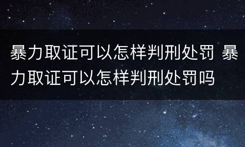 暴力取证可以怎样判刑处罚 暴力取证可以怎样判刑处罚吗