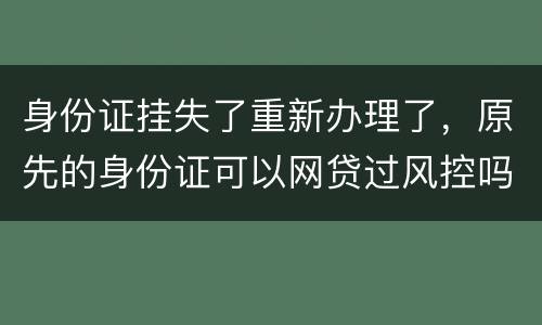 身份证挂失了重新办理了,原先的身份证可以网贷过风控吗,