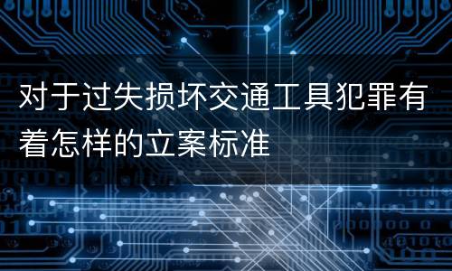 对于过失损坏交通工具犯罪有着怎样的立案标准