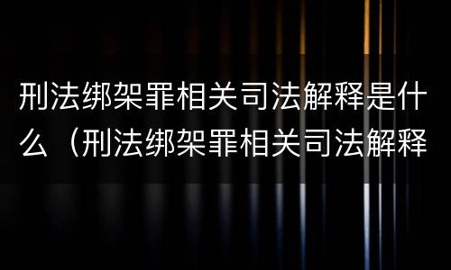 刑法绑架罪相关司法解释是什么（刑法绑架罪相关司法解释是什么时候出的）