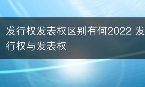 发行权发表权区别有何2022 发行权与发表权
