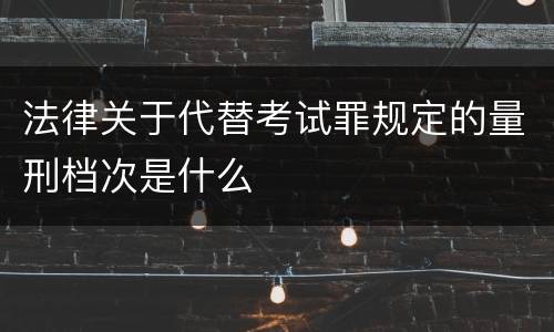 法律关于代替考试罪规定的量刑档次是什么