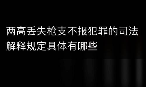 两高丢失枪支不报犯罪的司法解释规定具体有哪些