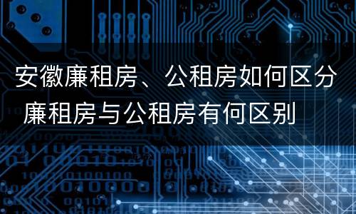 安徽廉租房、公租房如何区分 廉租房与公租房有何区别