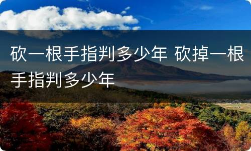 砍一根手指判多少年 砍掉一根手指判多少年
