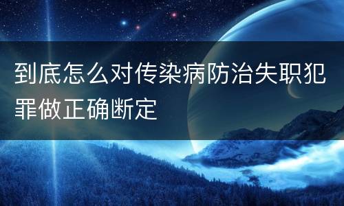 到底怎么对传染病防治失职犯罪做正确断定