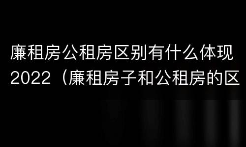 廉租房公租房区别有什么体现2022（廉租房子和公租房的区别）