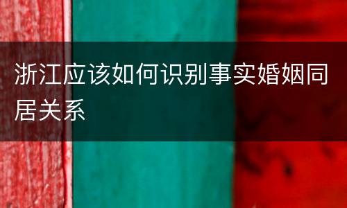 浙江应该如何识别事实婚姻同居关系