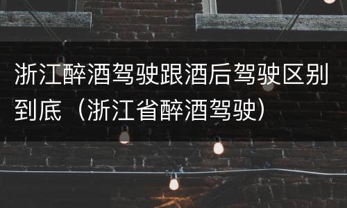 浙江醉酒驾驶跟酒后驾驶区别到底（浙江省醉酒驾驶）