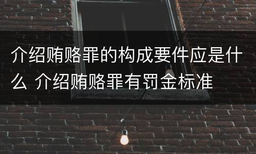 介绍贿赂罪的构成要件应是什么 介绍贿赂罪有罚金标准