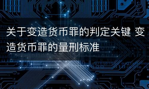 关于变造货币罪的判定关键 变造货币罪的量刑标准