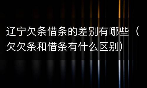 辽宁欠条借条的差别有哪些（欠欠条和借条有什么区别）
