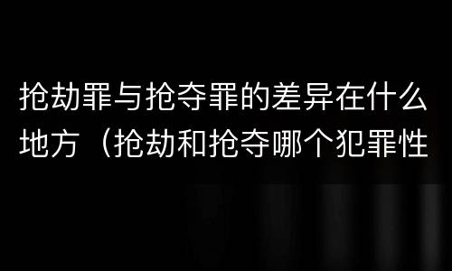 抢劫罪与抢夺罪的差异在什么地方（抢劫和抢夺哪个犯罪性质严重）