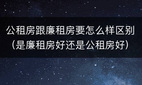 公租房跟廉租房要怎么样区别（是廉租房好还是公租房好）