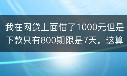 我在网贷上面借了1000元但是下款只有800期限是7天。这算高利息吗