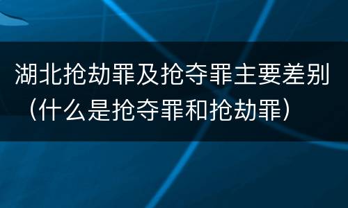 湖北抢劫罪及抢夺罪主要差别（什么是抢夺罪和抢劫罪）