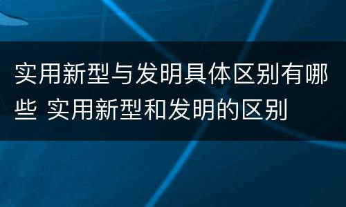 实用新型与发明具体区别有哪些 实用新型和发明的区别