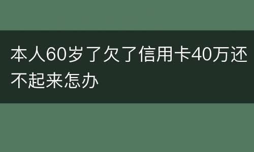 本人60岁了欠了信用卡40万还不起来怎办