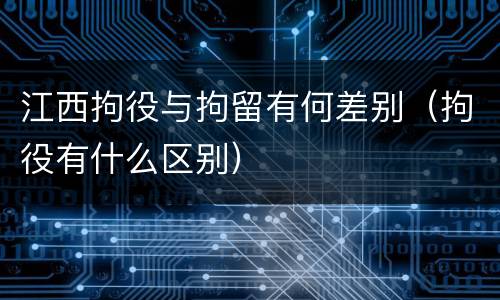 江西拘役与拘留有何差别（拘役有什么区别）