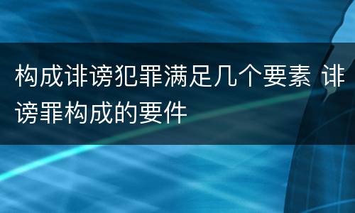 构成诽谤犯罪满足几个要素 诽谤罪构成的要件