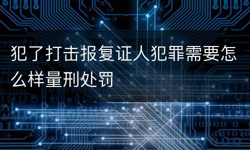 犯了打击报复证人犯罪需要怎么样量刑处罚