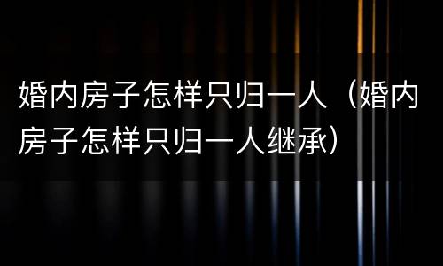 婚内房子怎样只归一人（婚内房子怎样只归一人继承）