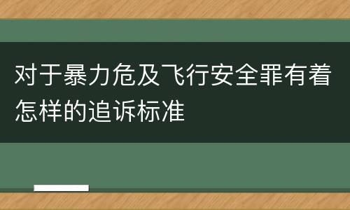对于暴力危及飞行安全罪有着怎样的追诉标准