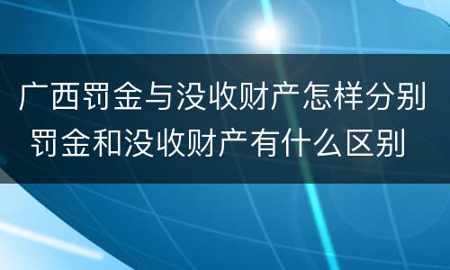 广西罚金与没收财产怎样分别 罚金和没收财产有什么区别