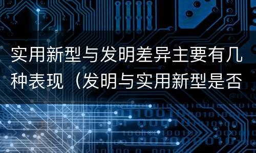实用新型与发明差异主要有几种表现（发明与实用新型是否具有实用性）