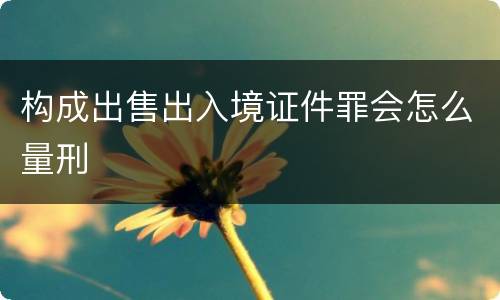 构成出售出入境证件罪会怎么量刑