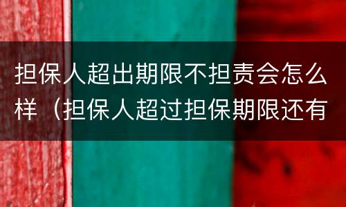 担保人超出期限不担责会怎么样（担保人超过担保期限还有责任吗）