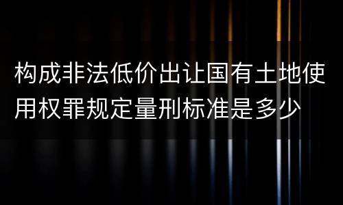 构成非法低价出让国有土地使用权罪规定量刑标准是多少