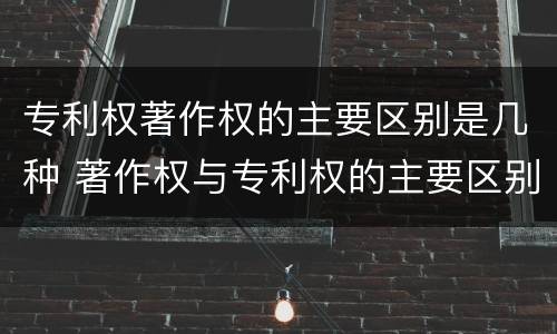 专利权著作权的主要区别是几种 著作权与专利权的主要区别是什么
