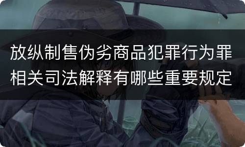放纵制售伪劣商品犯罪行为罪相关司法解释有哪些重要规定
