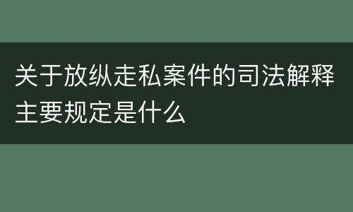 关于放纵走私案件的司法解释主要规定是什么