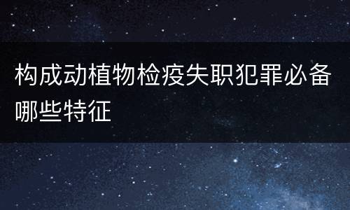 构成动植物检疫失职犯罪必备哪些特征