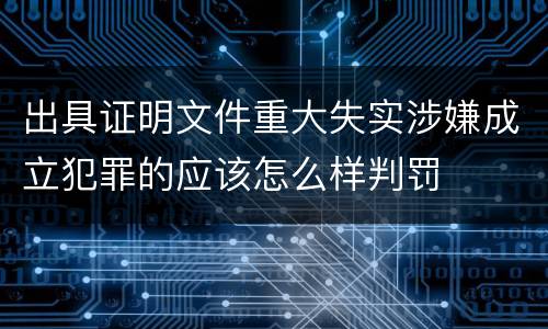 出具证明文件重大失实涉嫌成立犯罪的应该怎么样判罚