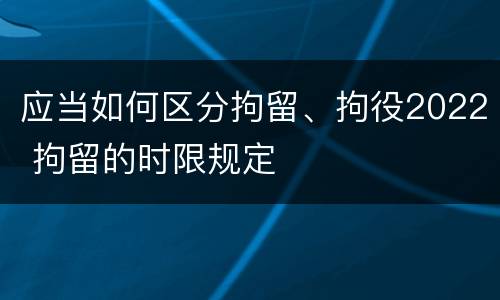应当如何区分拘留、拘役2022 拘留的时限规定