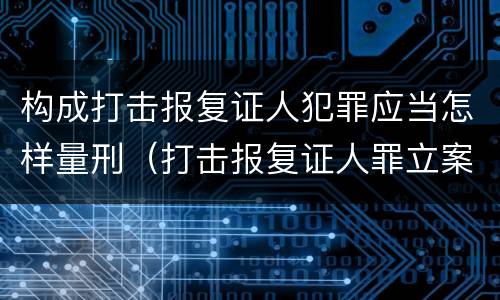 构成打击报复证人犯罪应当怎样量刑（打击报复证人罪立案标准）