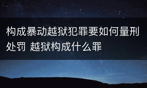 构成暴动越狱犯罪要如何量刑处罚 越狱构成什么罪