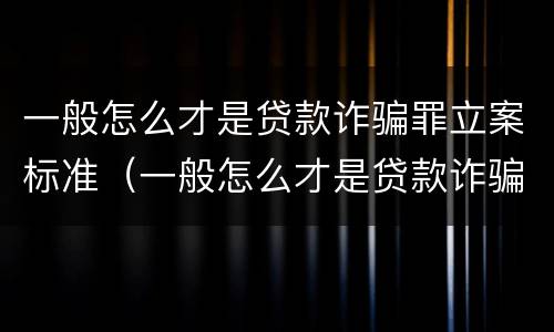 一般怎么才是贷款诈骗罪立案标准（一般怎么才是贷款诈骗罪立案标准呢）