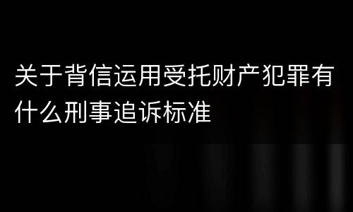 关于背信运用受托财产犯罪有什么刑事追诉标准