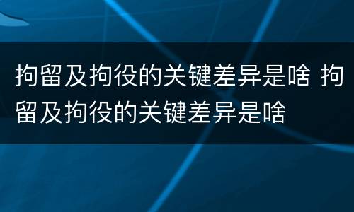 拘留及拘役的关键差异是啥 拘留及拘役的关键差异是啥