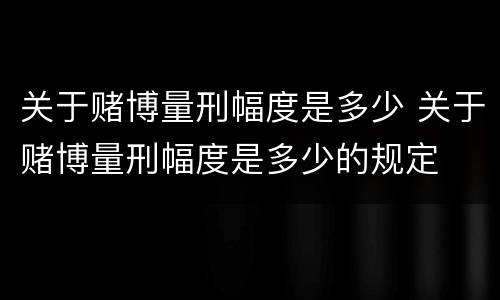关于赌博量刑幅度是多少 关于赌博量刑幅度是多少的规定