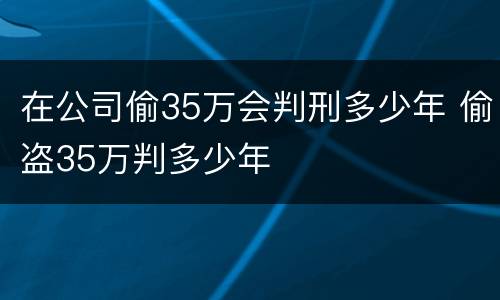 在公司偷35万会判刑多少年 偷盗35万判多少年