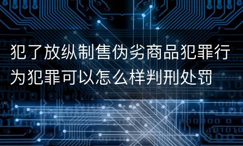 犯了放纵制售伪劣商品犯罪行为犯罪可以怎么样判刑处罚