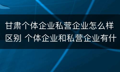 甘肃个体企业私营企业怎么样区别 个体企业和私营企业有什么区别